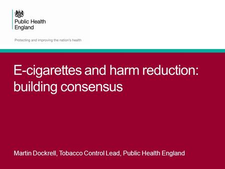 E-cigarettes and harm reduction: building consensus Martin Dockrell, Tobacco Control Lead, Public Health England.