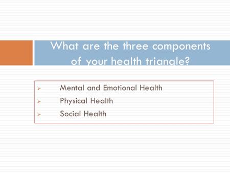 Mental and Emotional Health  Physical Health  Social Health What are the three components of your health triangle?