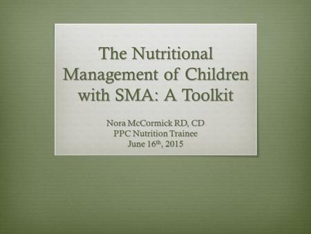 The Nutritional Management of Children with SMA: A Toolkit Nora McCormick RD, CD PPC Nutrition Trainee June 16 th, 2015.