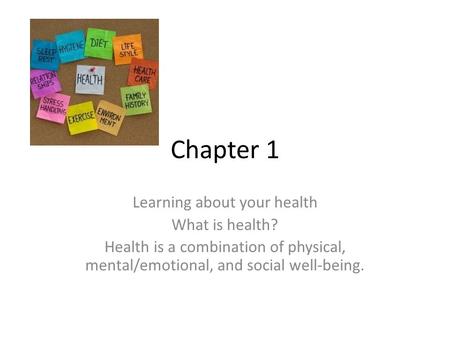 Chapter 1 Learning about your health What is health? Health is a combination of physical, mental/emotional, and social well-being.