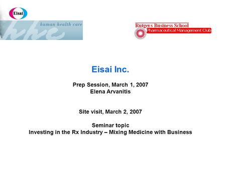 Eisai Inc. Prep Session, March 1, 2007 Elena Arvanitis Site visit, March 2, 2007 Seminar topic Investing in the Rx Industry – Mixing Medicine with Business.
