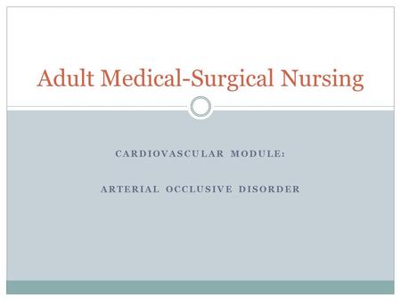 CARDIOVASCULAR MODULE: ARTERIAL OCCLUSIVE DISORDER Adult Medical-Surgical Nursing.
