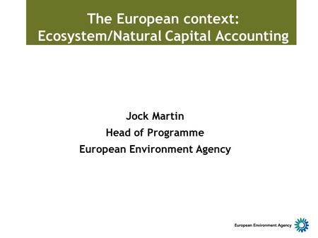The European context: Ecosystem/Natural Capital Accounting Jock Martin Head of Programme European Environment Agency.
