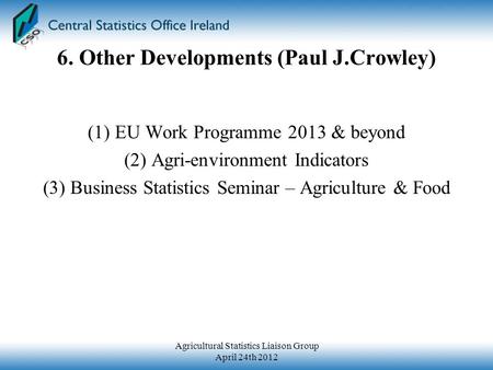 6. Other Developments (Paul J.Crowley) (1) EU Work Programme 2013 & beyond (2) Agri-environment Indicators (3) Business Statistics Seminar – Agriculture.