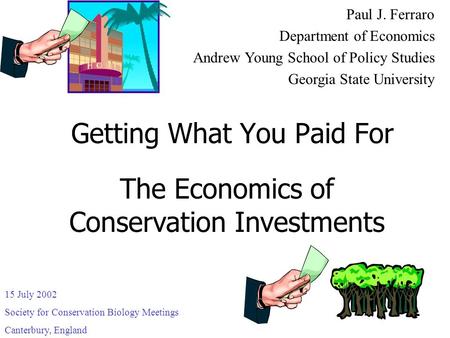 Getting What You Paid For Paul J. Ferraro Department of Economics Andrew Young School of Policy Studies Georgia State University The Economics of Conservation.