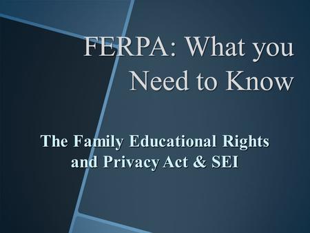 FERPA: What you Need to Know The Family Educational Rights and Privacy Act & SEI.