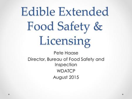 Edible Extended Food Safety & Licensing Pete Haase Director, Bureau of Food Safety and Inspection WDATCP August 2015.