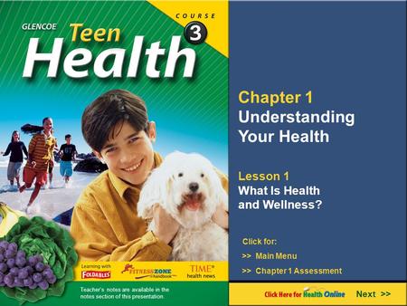 Chapter 1 Understanding Your Health Lesson 1 What Is Health and Wellness? Next >> Click for: >> Main Menu >> Chapter 1 Assessment Teacher’s notes are available.