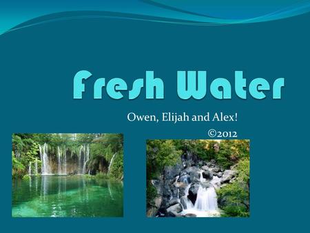 Owen, Elijah and Alex! ©2012. World locations You can find fresh water in North America, South America, Europe, Australia, Africa and Asia. Some examples.