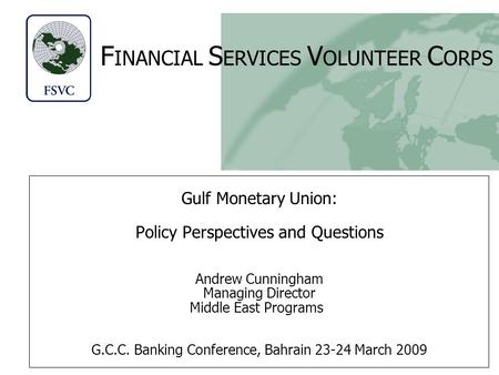 F INANCIAL S ERVICES V OLUNTEER C ORPS Gulf Monetary Union: Policy Perspectives and Questions Andrew Cunningham Managing Director Middle East Programs.