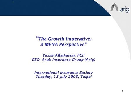 1 “ The Growth Imperative: a MENA Perspective” Yassir Albaharna, FCII CEO, Arab Insurance Group (Arig) International Insurance Society Tuesday, 15 July.