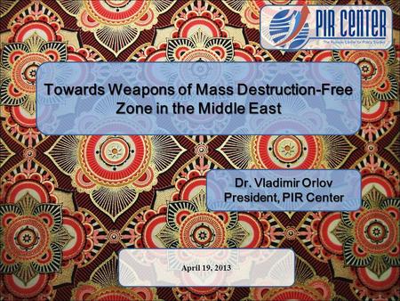 Towards Weapons of Mass Destruction-Free Zone in the Middle East Dr. Vladimir Orlov President, PIR Center April 19, 2013.
