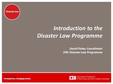 Www.ifrc.org Saving lives, changing minds. Disaster law Introduction to the Disaster Law Programme David Fisher, Coordinator IFRC Disaster Law Programme.