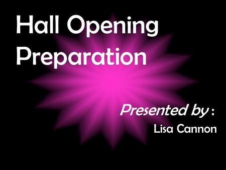 Hall Opening Preparation Presented by : Lisa Cannon.