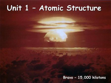 Unit 1 – Atomic Structure Bravo – 15,000 kilotons.