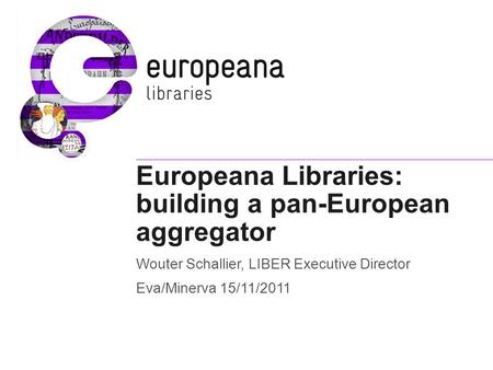 Europeana Libraries: building a pan-European aggregator Wouter Schallier, LIBER Executive Director Eva/Minerva 15/11/2011.