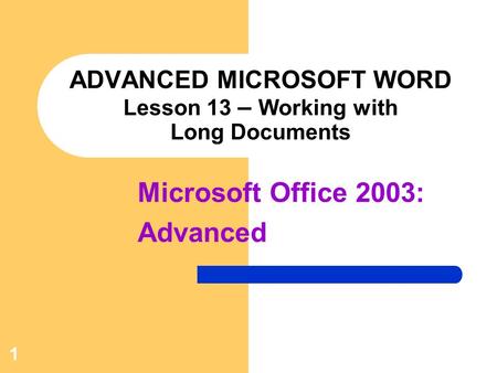 1 ADVANCED MICROSOFT WORD Lesson 13 – Working with Long Documents Microsoft Office 2003: Advanced.