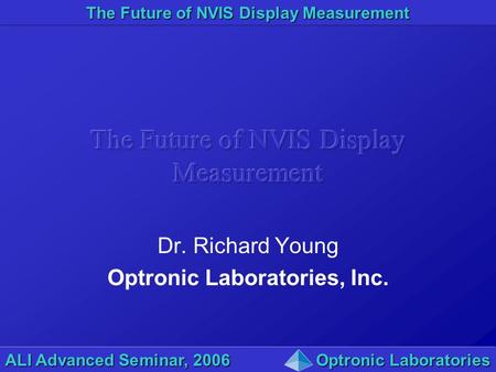 The Future of NVIS Display Measurement ALI Advanced Seminar, 2006Optronic Laboratories Dr. Richard Young Optronic Laboratories, Inc.