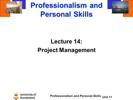 University of Sunderland Professionalism and Personal Skills Unit 11 Professionalism and Personal Skills Lecture 14: Project Management.