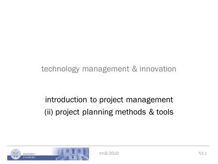 Tm&i 2010 VI.1 technology management & innovation introduction to project management (ii) project planning methods & tools.