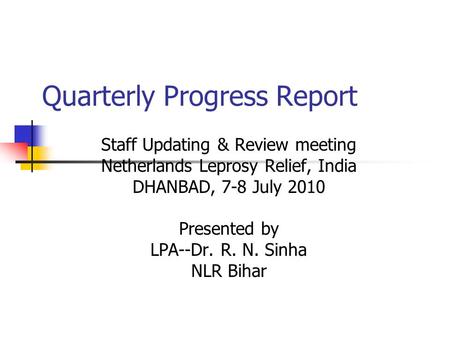 Quarterly Progress Report Staff Updating & Review meeting Netherlands Leprosy Relief, India DHANBAD, 7-8 July 2010 Presented by LPA--Dr. R. N. Sinha NLR.