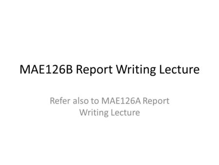 MAE126B Report Writing Lecture Refer also to MAE126A Report Writing Lecture.