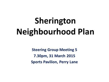 Sherington Neighbourhood Plan Steering Group Meeting 5 7.30pm, 31 March 2015 Sports Pavilion, Perry Lane.