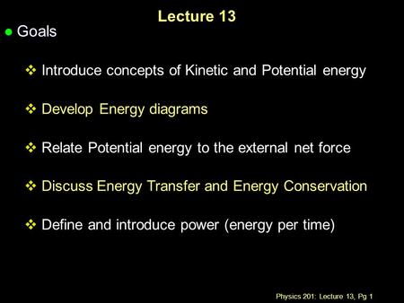 Physics 201: Lecture 13, Pg 1 Lecture 13 l Goals  Introduce concepts of Kinetic and Potential energy  Develop Energy diagrams  Relate Potential energy.
