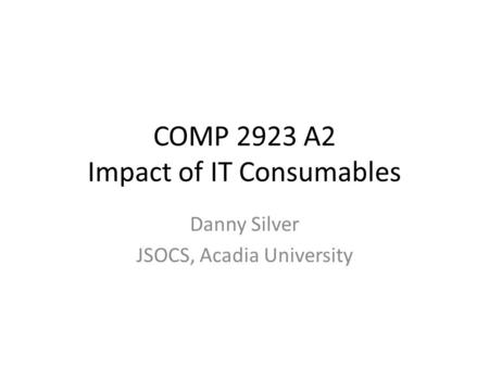 COMP 2923 A2 Impact of IT Consumables Danny Silver JSOCS, Acadia University.