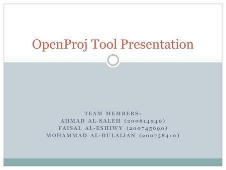 TEAM MEMBERS: AHMAD AL-SALEH (200614940) FAISAL AL-ESHIWY (200745690) MOHAMMAD AL-DULAIJAN (200758410) OpenProj Tool Presentation.