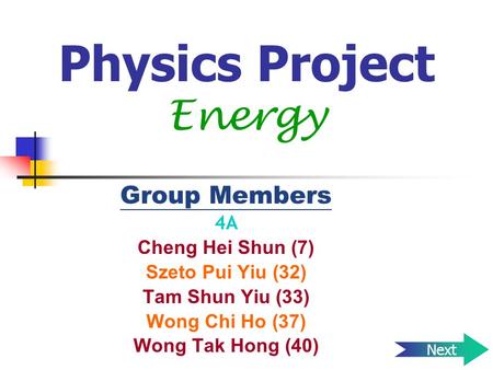 Physics Project Energy Group Members 4A Cheng Hei Shun (7) Szeto Pui Yiu (32) Tam Shun Yiu (33) Wong Chi Ho (37) Wong Tak Hong (40) Next.