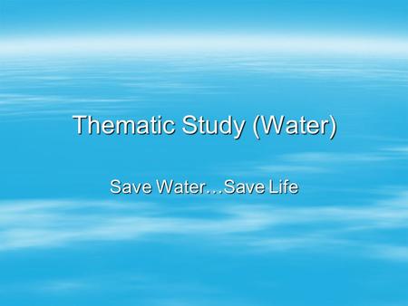 Thematic Study (Water) Save Water…Save Life. Facts about Water  Water... worth more than gold and more crucial for survival above all other resources.