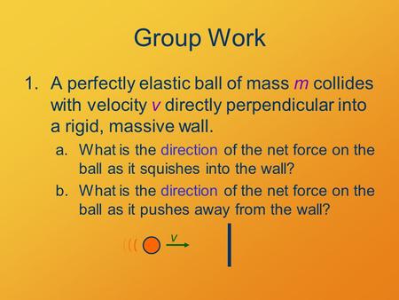 Group Work 1.A perfectly elastic ball of mass m collides with velocity v directly perpendicular into a rigid, massive wall. a.What is the direction of.