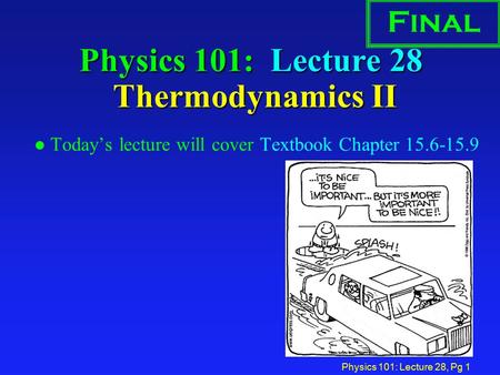 Physics 101: Lecture 28, Pg 1 Physics 101: Lecture 28 Thermodynamics II l Today’s lecture will cover Textbook Chapter 15.6-15.9 Final.