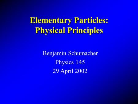 Elementary Particles: Physical Principles Benjamin Schumacher Physics 145 29 April 2002.