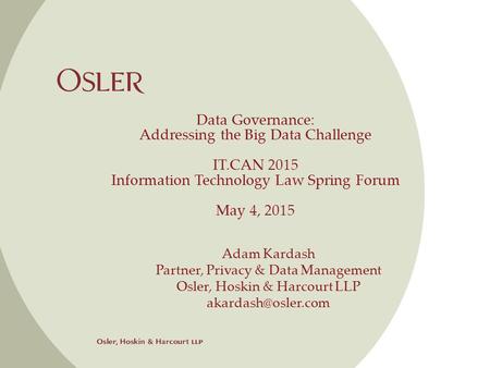 Data Governance: Addressing the Big Data Challenge IT.CAN 2015 Information Technology Law Spring Forum May 4, 2015 Adam Kardash Partner, Privacy & Data.