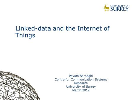 Linked-data and the Internet of Things Payam Barnaghi Centre for Communication Systems Research University of Surrey March 2012.