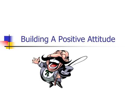Building A Positive Attitude “ A little ability combined with a positive attitude often goes further than a great talent teamed with a negative viewpoint.
