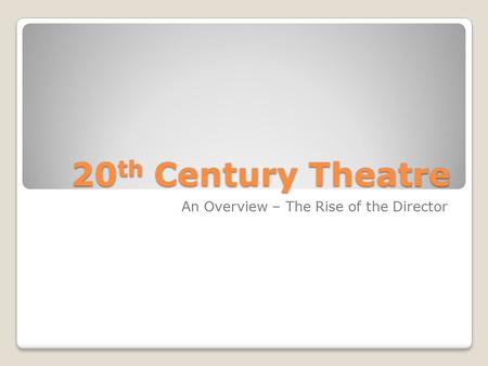 20 th Century Theatre An Overview – The Rise of the Director.