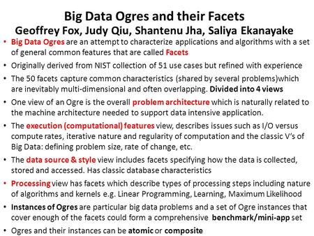 Big Data Ogres and their Facets Geoffrey Fox, Judy Qiu, Shantenu Jha, Saliya Ekanayake Big Data Ogres are an attempt to characterize applications and algorithms.