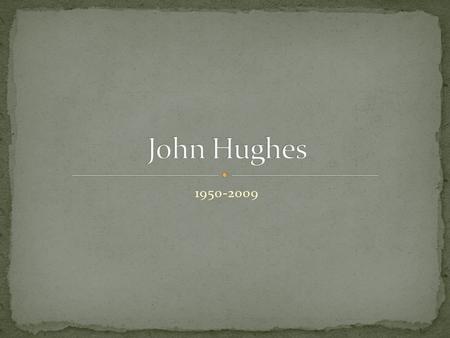 1950-2009. John Hughes was born Feb 18 1950 John lived in Lansing Michigan until the age 13 His family left Michigan and moved to Chicago, IL John’s.