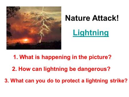 Nature Attack! Lightning 1. What is happening in the picture? 2. How can lightning be dangerous? 3. What can you do to protect a lightning strike?