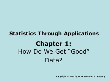 Statistics Through Applications Chapter 1: How Do We Get “Good” Data? Copyright © 2004 by W. H. Freeman & Company.