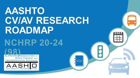 AASHTO CV/AV RESEARCH ROADMAP NCHRP 20-24 (98). 2 PROJECT MOTIVATION  CV/AV technologies continue to advance towards introduction  Open questions and.