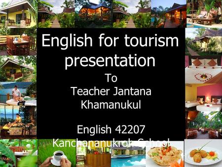 English for tourism presentation To Teacher Jantana Khamanukul English 42207 Kanchananukroh School.
