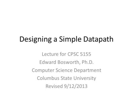 Designing a Simple Datapath Lecture for CPSC 5155 Edward Bosworth, Ph.D. Computer Science Department Columbus State University Revised 9/12/2013.
