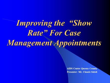 Improving the “Show Rate” For Case Management Appointments AIDS Center Queens County Presenter: Mr. Claude Sidoli.