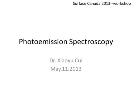 Photoemission Spectroscopy Dr. Xiaoyu Cui May.11.2013 Surface Canada 2013--workshop.