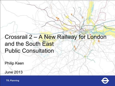 Crossrail 2 – A New Railway for London and the South East Public Consultation Philip Keen June 2013.
