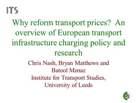 Why reform transport prices? An overview of European transport infrastructure charging policy and research Chris Nash, Bryan Matthews and Batool Menaz.